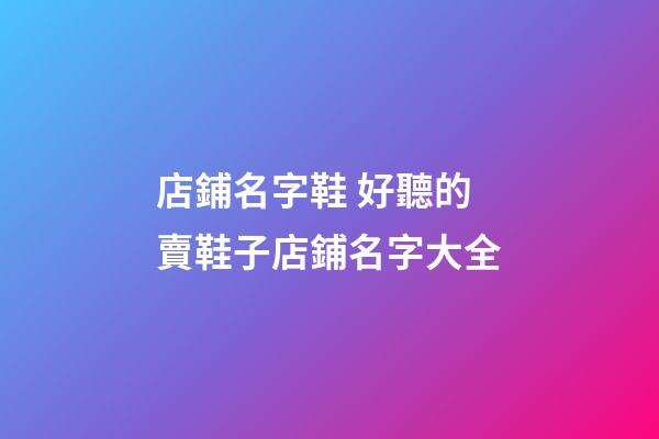 店鋪名字鞋 好聽的賣鞋子店鋪名字大全-第1張-店鋪起名-玄機(jī)派